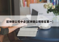 区块链公司中企[区块链公司排名第一]