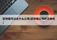 区块链可以办什么公司[区块链公司好注册吗]