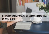 区块链数字货币龙头公司[区块链和数字货币的龙头企业]