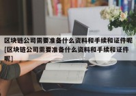 区块链公司需要准备什么资料和手续和证件呢[区块链公司需要准备什么资料和手续和证件呢]