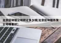 北京区块链公司转让多少钱[北京区块链开发公司哪里好]