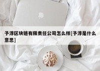 予淳区块链有限责任公司怎么样[予淳是什么意思]