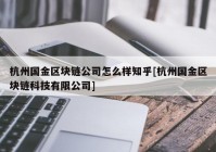 杭州国金区块链公司怎么样知乎[杭州国金区块链科技有限公司]