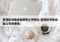 香港区块链金融牌照公司排名[香港区块链金融公司有哪些]